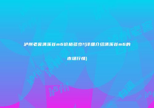 泸州老窖清溪谷m6价格多少?(详细介绍清溪谷m6的市场行情)