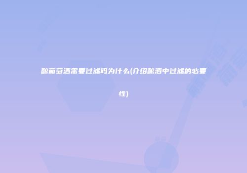 酿葡萄酒需要过滤吗为什么(介绍酿酒中过滤的必要性)