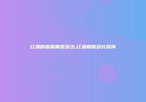 红酒的保质期是多少,红酒期限多长时间