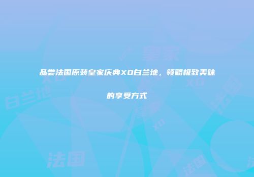 品尝法国原装皇家庆典XO白兰地，领略极致美味的享受方式