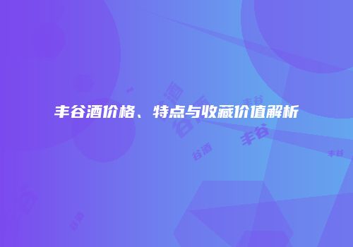 丰谷酒价格、特点与收藏价值解析