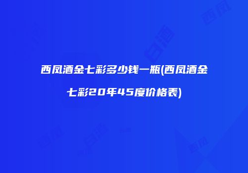 西凤酒金七彩多少钱一瓶(西凤酒金七彩20年45度价格表)