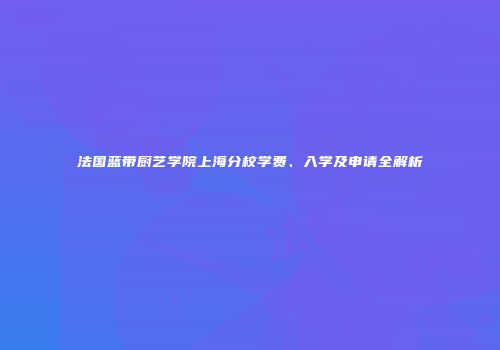 法国蓝带厨艺学院上海分校学费、入学及申请全解析
