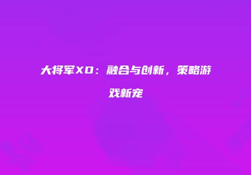 大将军XO：融合与创新，策略游戏新宠