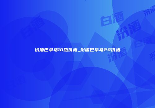 汾酒巴拿马10版价格_汾酒巴拿马20价格