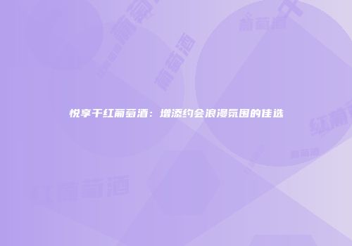 悦享干红葡萄酒：增添约会浪漫氛围的佳选