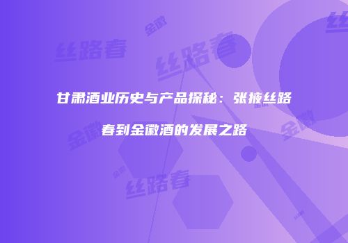 甘肃酒业历史与产品探秘：张掖丝路春到金徽酒的发展之路