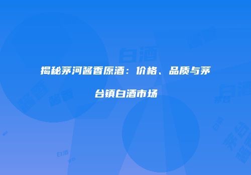 揭秘茅河酱香原酒：价格、品质与茅台镇白酒市场