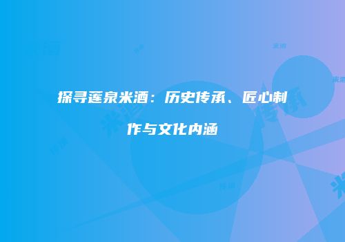 探寻莲泉米酒：历史传承、匠心制作与文化内涵