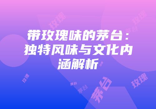 带玫瑰味的茅台：独特风味与文化内涵解析