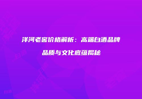 洋河老窖价格解析：高端白酒品牌品质与文化底蕴揭秘