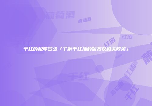 干红的税率多少「了解干红酒的税费及相关政策」