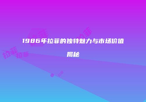 1986年拉菲的独特魅力与市场价值揭秘