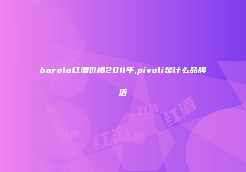 barolo红酒价格2011年,pivoli是什么品牌酒