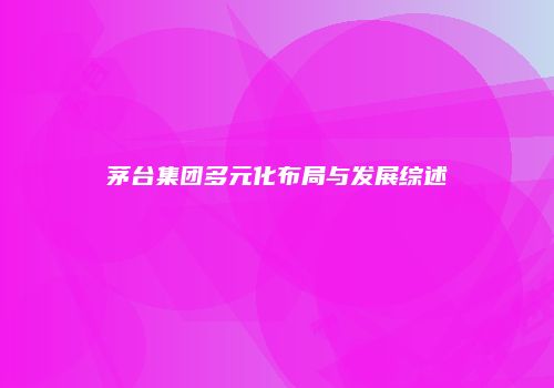 茅台集团多元化布局与发展综述