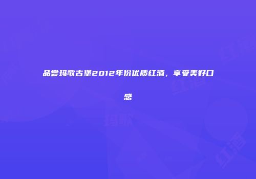 品尝玛歌古堡2012年份优质红酒，享受美好口感