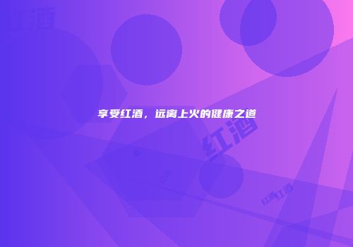 享受红酒，远离上火的健康之道