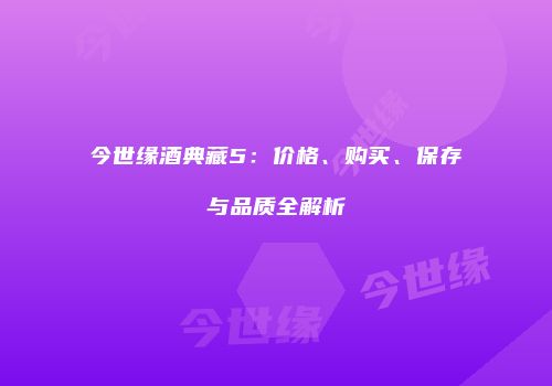 今世缘酒典藏5：价格、购买、保存与品质全解析