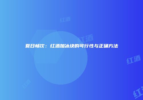 夏日畅饮：红酒加冰块的可行性与正确方法
