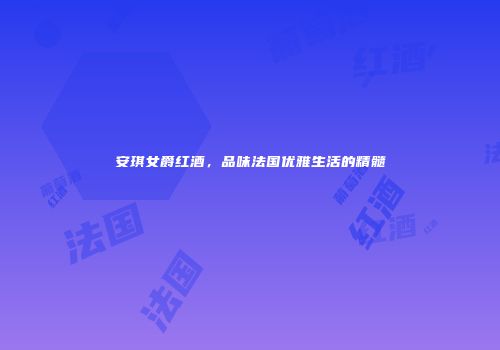 安琪女爵红酒，品味法国优雅生活的精髓