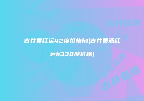 古井贡红运42度价格h1(古井贡酒红运h338度价格)