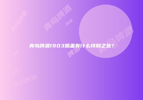 青岛啤酒1903瓶盖有什么特别之处？