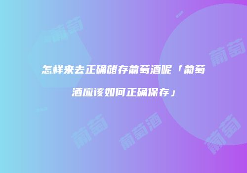 怎样来去正确储存葡萄酒呢「葡萄酒应该如何正确保存」