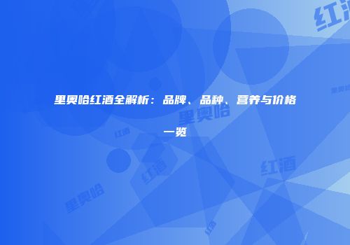 里奥哈红酒全解析：品牌、品种、营养与价格一览