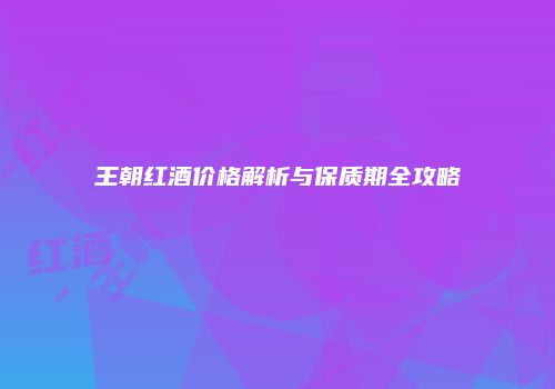 王朝红酒价格解析与保质期全攻略