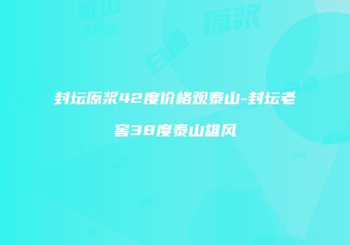 封坛原浆42度价格观泰山-封坛老窖38度泰山雄风
