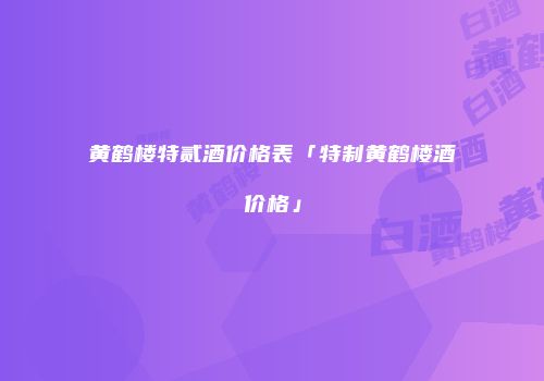 黄鹤楼特贰酒价格表「特制黄鹤楼酒价格」