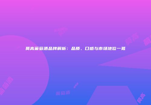 莫高葡萄酒品牌解析：品质、口感与市场地位一览