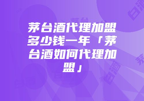 茅台酒代理加盟多少钱一年「茅台酒如何代理加盟」