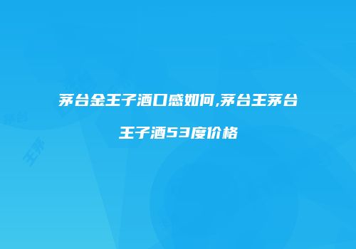 茅台金王子酒口感如何,茅台王茅台王子酒53度价格