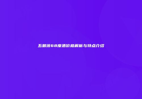 五粮液68度酒价格解析与特点介绍