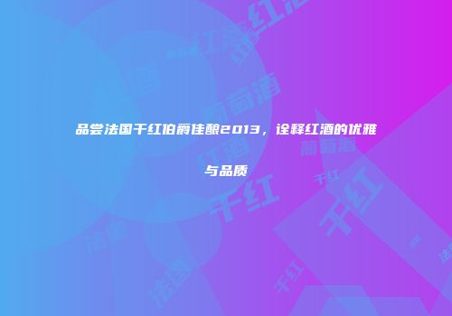 品尝法国干红伯爵佳酿2013，诠释红酒的优雅与品质