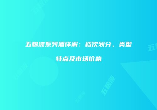 五粮液系列酒详解：档次划分、类型特点及市场价格