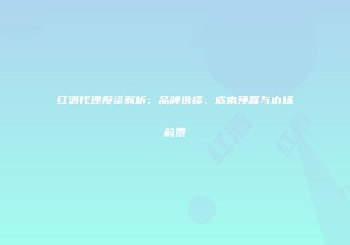 红酒代理投资解析：品牌选择、成本预算与市场前景