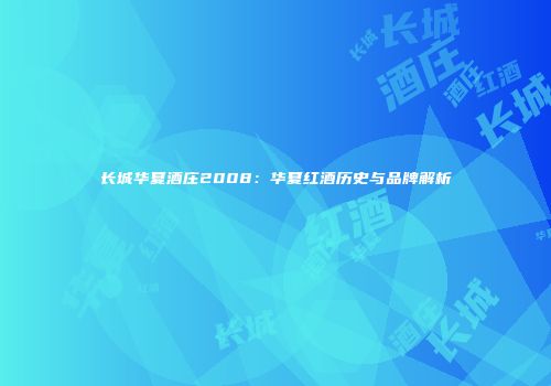 长城华夏酒庄2008：华夏红酒历史与品牌解析