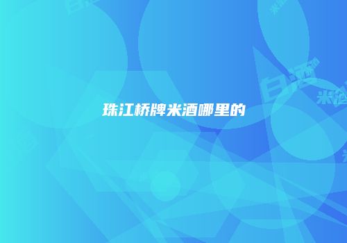 珠江桥牌米酒哪里的