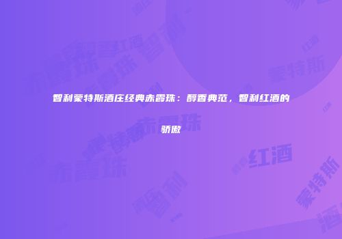 智利蒙特斯酒庄经典赤霞珠：醇香典范，智利红酒的骄傲