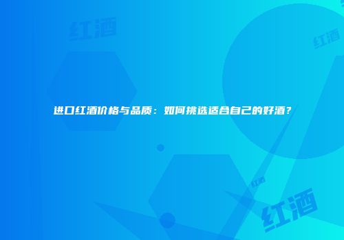 进口红酒价格与品质：如何挑选适合自己的好酒？