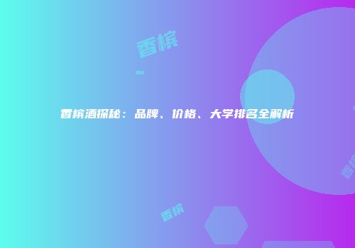 香槟酒探秘：品牌、价格、大学排名全解析