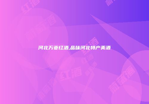 河北万枣红酒,品味河北特产美酒