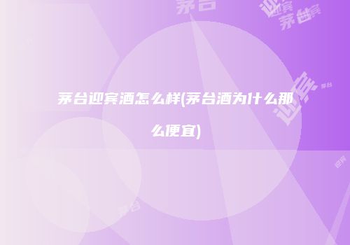 茅台迎宾酒怎么样(茅台酒为什么那么便宜)