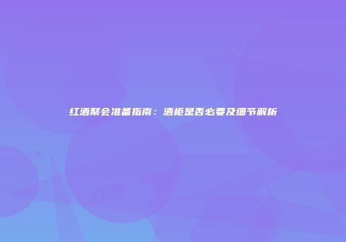 红酒聚会准备指南：酒柜是否必要及细节解析