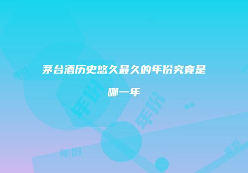 茅台酒历史悠久最久的年份究竟是哪一年