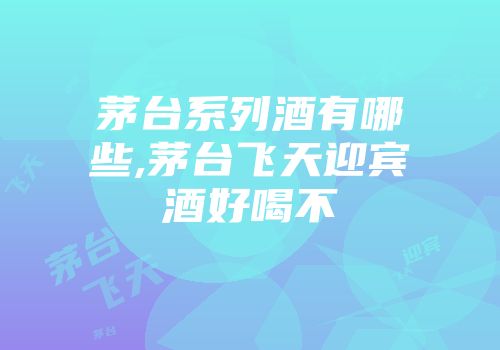 茅台系列酒有哪些,茅台飞天迎宾酒好喝不