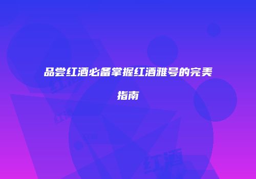 品尝红酒必备掌握红酒雅号的完美指南