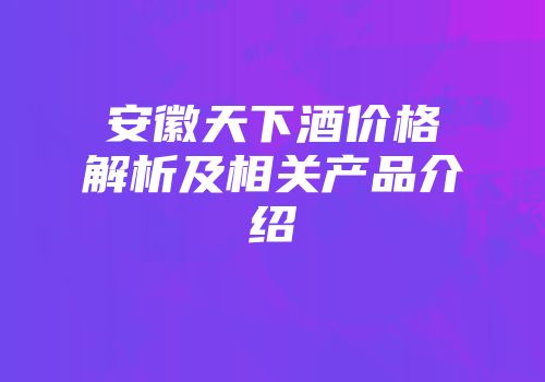 安徽天下酒价格解析及相关产品介绍